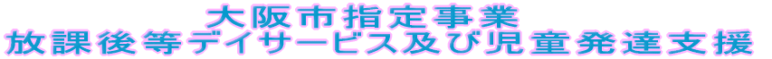              大阪市指定事業　 放課後等デイサービス及び児童発達支援
